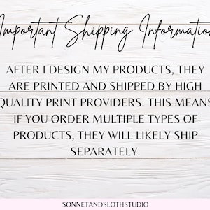 May include: Text on a white wood background with the words "Important Shipping Information" at the top. The text explains that after the seller designs their products, they are printed and shipped by high quality print providers. This means that if you order multiple types of products, they will likely ship separately. The text ends with the seller's shop name, "SONNETANDSLOTHSTUDIO".