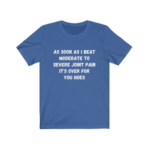 May include: A royal blue t-shirt with white text that reads "AS SOON AS I BEAT MODERATE TO SEVERE JOINT PAIN IT'S OVER FOR YOU HOES".