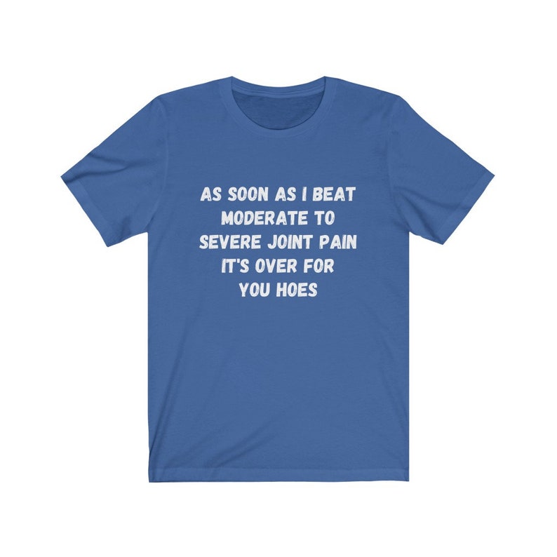 May include: A royal blue t-shirt with white text that reads "AS SOON AS I BEAT MODERATE TO SEVERE JOINT PAIN IT'S OVER FOR YOU HOES".
