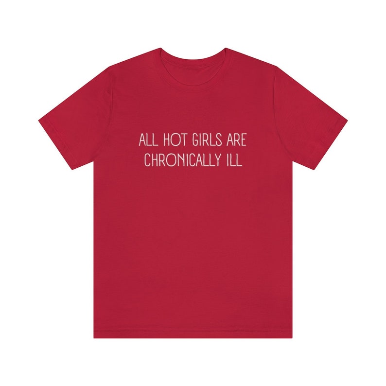 May include: Red t-shirt with the text "ALL HOT GIRLS ARE CHRONICALLY ILL" printed in white.