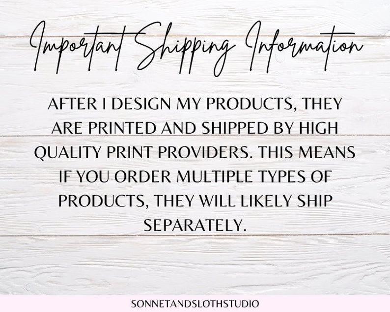 May include: Text on a white wood background with the words "Important Shipping Information" at the top. The text explains that after the products are designed, they are printed and shipped by high quality print providers. It also states that if multiple types of products are ordered, they will likely ship separately.