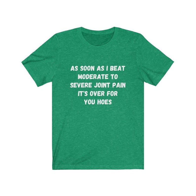 May include: Green t-shirt with white text that reads "AS SOON AS I BEAT MODERATE TO SEVERE JOINT PAIN IT'S OVER FOR YOU HOES"