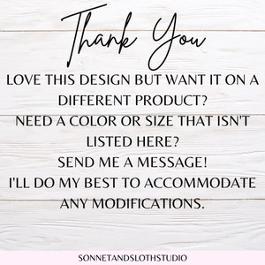 May include: Text on a white wood background that reads "Thank You" followed by "Love this design but want it on a different product? Need a color or size that isn't listed here? Send me a message! I'll do my best to accommodate any modifications." and "SONNETANDSLOTHSTUDIO".