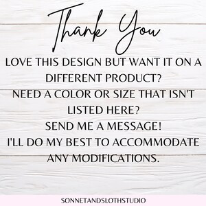 May include: Text on a white wood background that reads "Thank You" followed by "Love this design but want it on a different product? Need a colour or size that isn't listed here? Send me a message! I'll do my best to accommodate any modifications." and "SONNETANDSLOTHSTUDIO".
