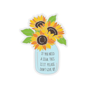 May include: A sticker with a blue mason jar filled with three yellow sunflowers with orange centers. The text on the sticker reads "If you need a sign, this is it. Please don't give up."