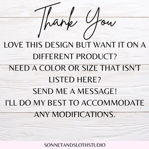 May include: Text on a white wood background that reads "Thank You" followed by "Love this design but want it on a different product? Need a color or size that isn't listed here? Send me a message! I'll do my best to accommodate any modifications." and "SONNETANDSLOTHSTUDIO".