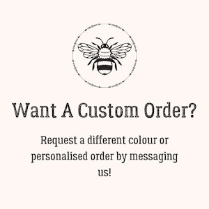 May include: Black and white illustration of a bee inside a circle of floral designs. The text "Want A Custom Order?" is below the bee. The text "Request a different colour or personalised order by messaging us!" is below the text "Want A Custom Order?"