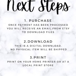 May include: A white marble background with black text outlining the next steps for purchasing a digital download. The text reads: "Next Steps 1. Purchase Once payment has been processed you will receive an email from Etsy to download files 2. Download This is a digital download. No physical item will be shipped 3. Print Print on your home printer or at a local print store"