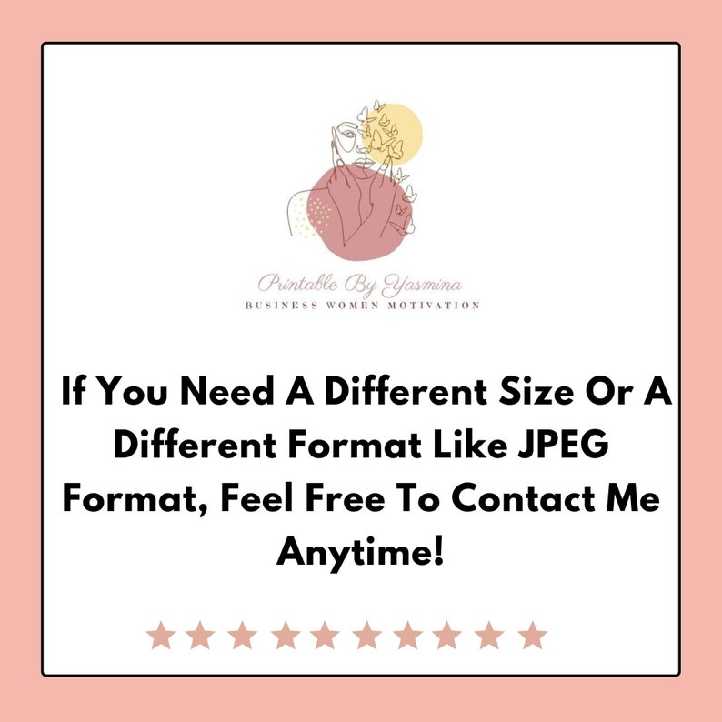 May include: A pink and yellow graphic design with a woman's face and butterflies. The text "Printable By Yasmina" and "Business Women Motivation" is below the graphic. The text "If You Need A Different Size Or A Different Format Like JPEG Format, Feel Free To Contact Me Anytime!" is below the graphic. There are 10 gold stars below the text.