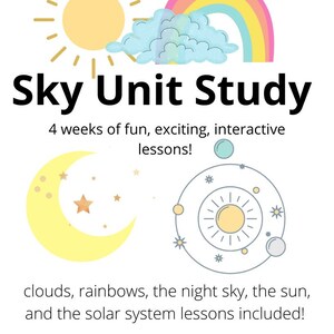 May include: A colorful illustration of a sun, moon, rainbow, and clouds with the text "Sky Unit Study" and "4 weeks of fun, exciting, interactive lessons!"  The text below the illustration reads "clouds, rainbows, the night sky, the sun, and the solar system lessons included!" and "Grades K-3".