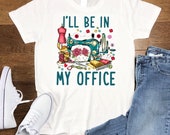 I 39 ll Be In My Office Sewing Shirt, Sewing Lover Gift, Sewing And Quilting, Woman Gift Shirt, Sewing Machine Lover