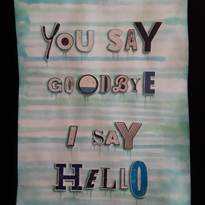 May include: A watercolour painting with a blue and green striped background. The words "You Say Goodbye I Say Hello" are written in colourful, cut-out letters.