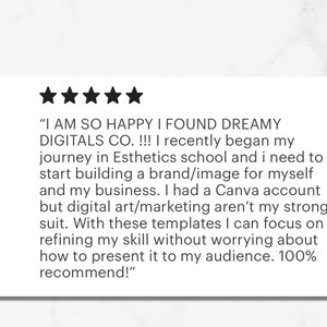 May include: Five star review of Dreamy Digitals Co. The review states "I am so happy I found Dreamy Digitals Co.!!! I recently began my journey in Esthetics school and I need to start building a brand/image for myself and my business. I had a Canva account but digital art/marketing aren't my strong suit. With these templates I can focus on refining my skill without worrying about how to present it to my audience. 100% recommend!"