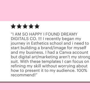May include: Five-star review of Dreamy Digitals Co. with a quote about the company's digital art templates. The quote reads, "I AM SO HAPPY I FOUND DREAMY DIGITALS CO. !!! I recently began my journey in Esthetics school and I need to start building a brand/image for myself and my business. I had a Canva account but digital art/marketing aren't my strong suit. With these templates I can focus on refining my skill without worrying about how to present it to my audience. 100% recommend!"