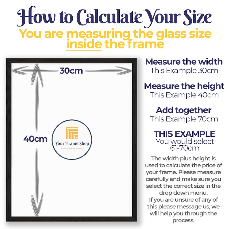 Puede incluir: Diagrama que muestra c&oacute;mo medir el tama&ntilde;o de un marco de imagen. El diagrama muestra un marco negro con un fondo blanco. El texto dentro del marco dice "Your Frame Shop Made With Love". El texto fuera del marco dice "How to Calculate Your Size You are measuring the glass size inside the frame Measure the width This Example 30cm Measure the height This Example 40cm Add together This Example 70cm THIS EXAMPLE You would select 61-70cm The width plus height is used to calculate the price of your frame. Please measure carefully and make sure you select the correct size in the drop down menu. If you are unsure of any of this please message us, we will help you through the process."