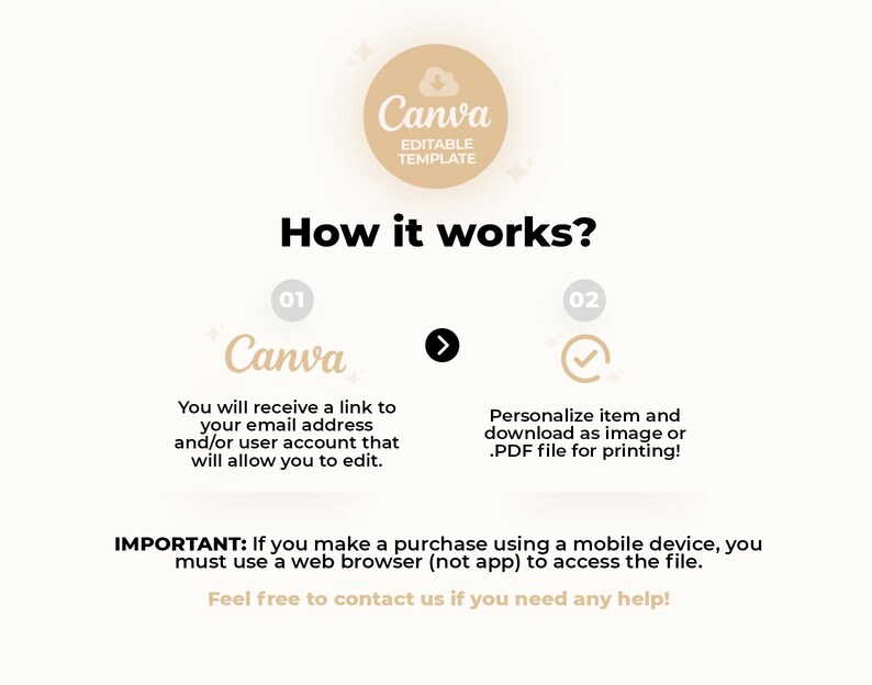 May include: A graphic with instructions on how to use a Canva editable template. The graphic shows two steps: 1. Receive a link to your email address or user account to edit the template. 2. Personalize the item and download as an image or PDF file for printing. The graphic also includes the text "IMPORTANT: If you make a purchase using a mobile device, you must use a web browser (not app) to access the file. Feel free to contact us if you need any help!"