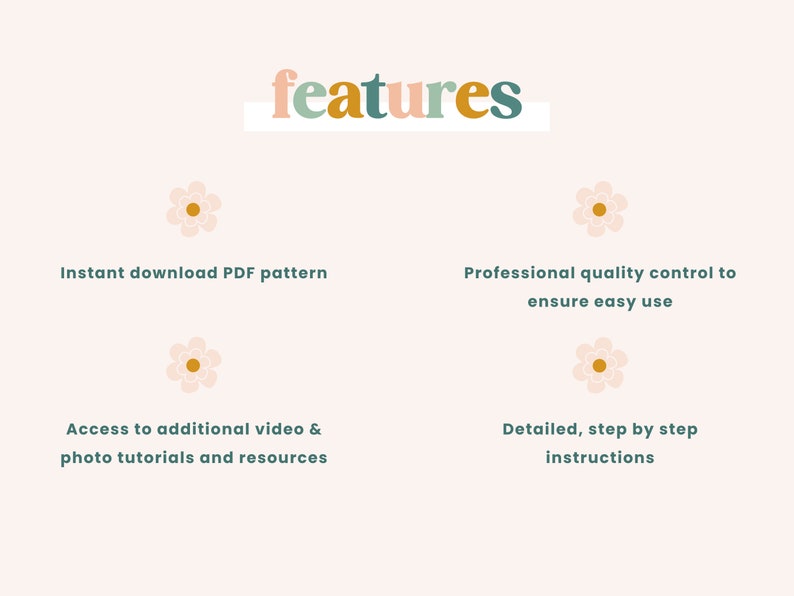 May include: A light pink background with the word "features" in colorful text. Below are four bullet points with text: "Instant download PDF pattern", "Professional quality control to ensure easy use", "Access to additional video & photo tutorials and resources", and "Detailed, step by step instructions".
