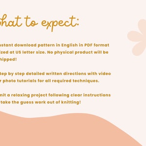 May include: A pink and white background with a handwritten text that reads "what to expect:". The text is followed by a list of bullet points describing the contents of a digital knitting pattern. The bullet points include: Instant download pattern in English in PDF format sized at US letter size. No physical product will be shipped! Step by step detailed written directions with video or photo tutorials for all required techniques. Knit a relaxing project following clear instructions - take the guess work out of knitting!