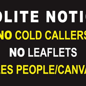 May include: A black and white sign with yellow text that reads "POLITE NOTICE - NO COLD CALLERS - NO LEAFLETS - NO SALES PEOPLE/CANVASSERS"