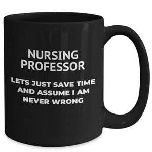 May include: Black ceramic mug with the text "NURSING PROFESSOR" above "LETS JUST SAVE TIME AND ASSUME I AM NEVER WRONG" in white. The mug has a large handle and a glossy finish.