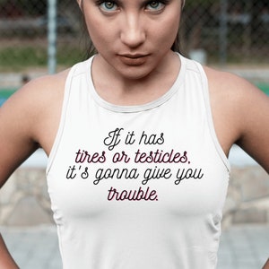 If it has tires or testicles, it's gonna be trouble. Tank Top