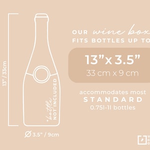 May include: A white outline illustration of a wine bottle with the text "bottle not included" on the side. The illustration is surrounded by a white outline box with measurements in inches and centimeters. The text "OUR wine box FITS BOTTLES UP TO: 13" x 3.5" 33 cm x 9 cm accommodates most STANDARD 0.75l-1l bottles" is below the illustration. The text "THE CORKBOX COMPANY" is in the bottom right corner.