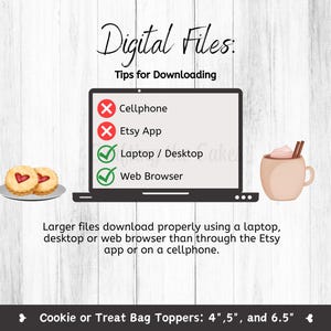 May include: Digital file download tips: A graphic with a laptop, cookies, and a cup of hot chocolate. The graphic shows that larger files download properly using a laptop, desktop, or web browser rather than through the Etsy app or on a mobile phone. Cookie or Treat Bag Toppers: 4", 5", and 6.5".