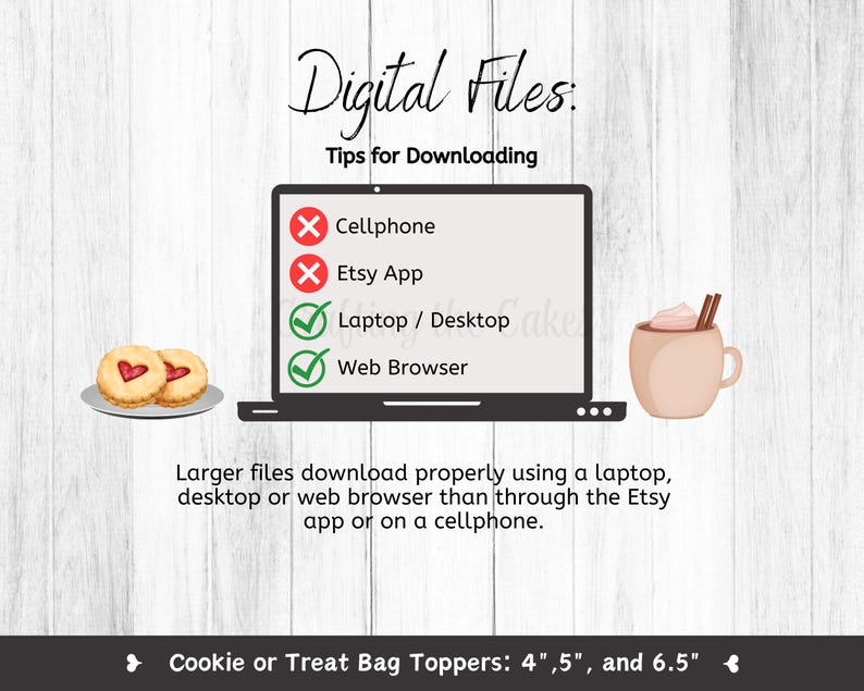 May include: Digital file download tips: A graphic with a laptop, cookies, and a cup of hot chocolate. The graphic shows that larger files download properly using a laptop, desktop, or web browser rather than through the Etsy app or on a mobile phone. Cookie or Treat Bag Toppers: 4", 5", and 6.5".