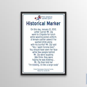 May include: A black and white framed historical marker with blue text. The text reads "Historical Marker" and tells a story about a letter carrier named Mr. Zip who went to Chipotle for lunch while wearing his postal uniform. A female cashier asked him if he wanted a drink with his burrito. Mr. Zip said "Yes, I want Corona beer." The text continues to describe the cashier's reaction and Mr. Zip's response. The marker is from the Postal Shenanigans Historical Society.