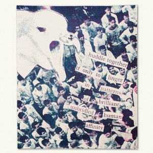 May include: A collage print featuring a crowd of people with a large, stylized white shape in the upper left. Text cut from various sources reads "huddle together if only to linger in patterns of brilliant unbridled human affinity."