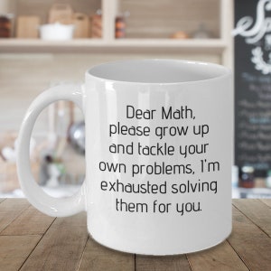 May include: White ceramic coffee mug with black text that reads "Dear Math, please grow up and tackle your own problems, I'm exhausted solving them for you."