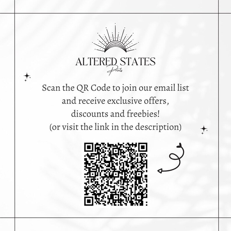 May include: A black and white QR code with an arrow pointing to the right. The text reads "ALTERED STATES Prints Scan the QR Code to join our email list and receive exclusive offers, discounts and freebies! (or visit the link in the description)"