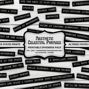 May include: Printable ephemera pack with 24 black and white celestial phrases on a white wood background. The phrases include "Moonlight Magic", "Wish Upon a Star", "Stargazing", "Dance on Moonbeams", "Skywatch", "Star-Crossed Lovers", "Do the Stars Gaze Back?", "Maybe in Another Dimension, Space & Time", "Golden Moonbeams", "Look at the Stars", "How They Shine for You", "Astrophille", "Cosmic Dreams", "My Thoughts are Stars I Cannot Fathom into Constellations", "A Graveyard of Stars", "We'll Be Counting Stars", "A Celestial Wonder", "Cosmic Vibes", "The Spirit of the Night", "Like Lingerie", "A Moonlight Stroll", "Full Moon Madness", "Cosmic Dust", "Ethereal Realms", "Free Fall", "Hello Darkness, My Old Friend".