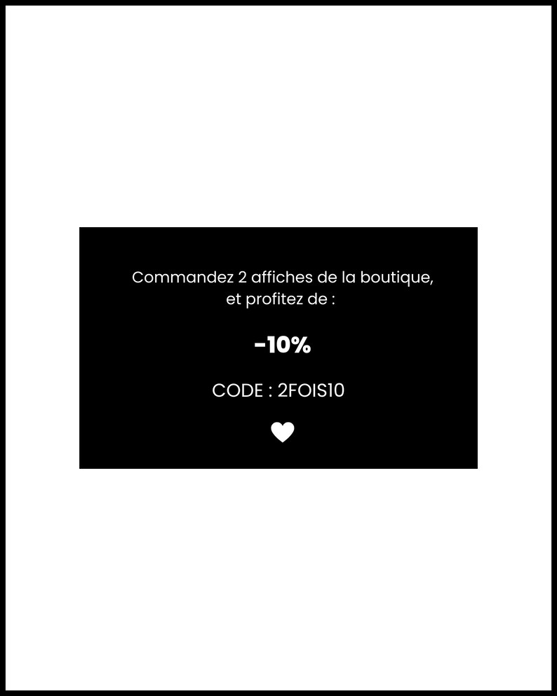 May include: Black and white image with a white text box that says "Commandez 2 affiches de la boutique, et profitez de: -10% CODE: 2FOIS10" with a white heart symbol below the text.