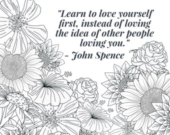 May include: Black and white line art illustration of various flowers with a quote that reads "Learn to love yourself first, instead of loving the idea of other people loving you." - John Spence
