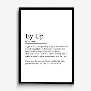 Könnte beinhalten: Ein schwarz-weißer druckbarer Wandkunstdruck mit der Definition der Yorkshire-Begrüßung "Ey Up". Die Definition erklärt, dass "Ey Up" eine weniger formelle Art ist, Hallo in Yorkshire zu sagen. Sie erklärt auch, dass "Nah then, ow do?" eine freundlichere Art ist, einen Freund oder eine enge Bekanntschaft zu fragen, wie es ihm geht. Die Definition erklärt auch, dass, wenn man die Antwort "fair t' middlin'" hört, dies im Allgemeinen "nicht schlecht" bedeutet oder schlimmer sein könnte.