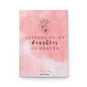 May include: A pink watercolor background with a black and white illustration of lilies. The text "LETTERS TO MY daughter IN HEAVEN" is written in black. The text "in loving memory" and "KAYLA LOVENE" is written in black at the bottom of the page.