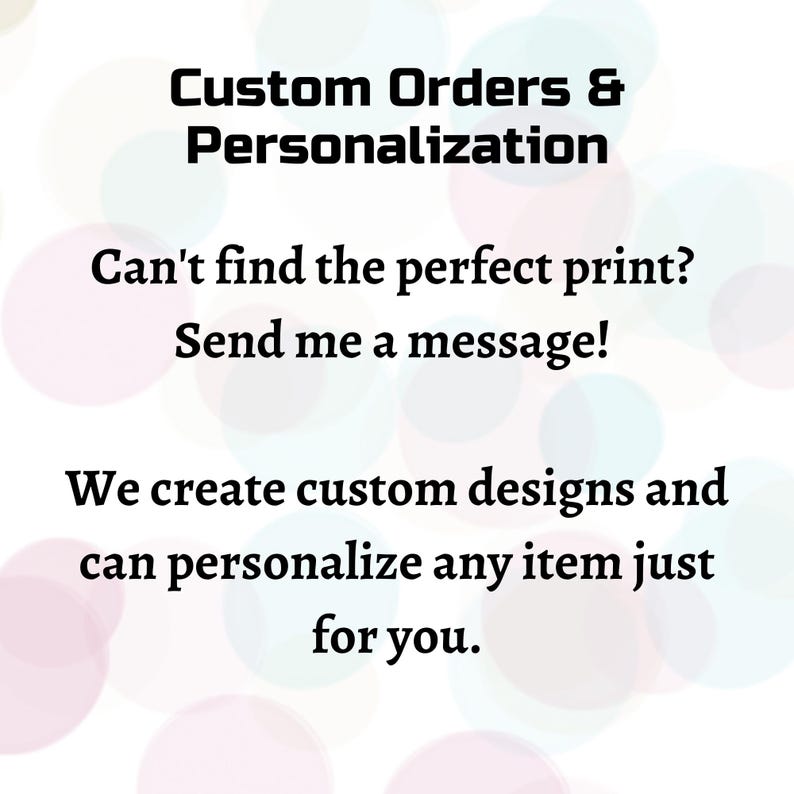 May include: Text on a white background with colorful, blurred circles. The text reads: "Custom Orders & Personalization. Can't find the perfect print? Send me a message! We create custom designs and can personalize any item just for you."