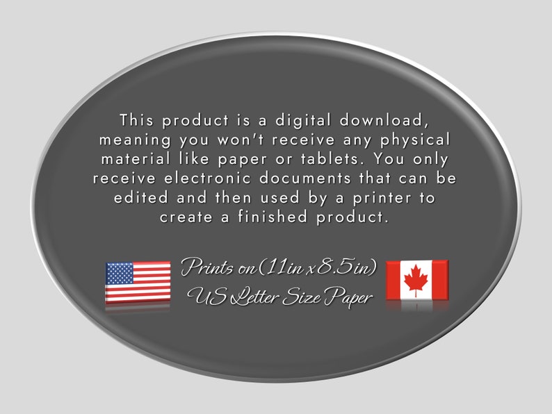 May include: A digital download product description on a grey oval background. The text states that the product is a digital download, and will not include physical materials. The image includes the US and Canadian flags, and states the product prints on 27.9cm x 21.6cm US Letter Size Paper.