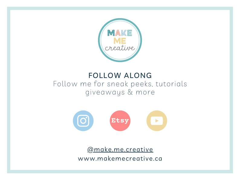 May include: A light blue circle with the text "MAKE ME creative" in a colorful font. Below the circle, the text "FOLLOW ALONG" is in a black font. Below that, the text "Follow me for sneak peeks, tutorials giveaways & more" is in a black font. Below that, there are three social media icons: Instagram, Etsy, and YouTube. Below the icons, the text "@make.me.creative" and "www.makemecreative.ca" are in a black font.