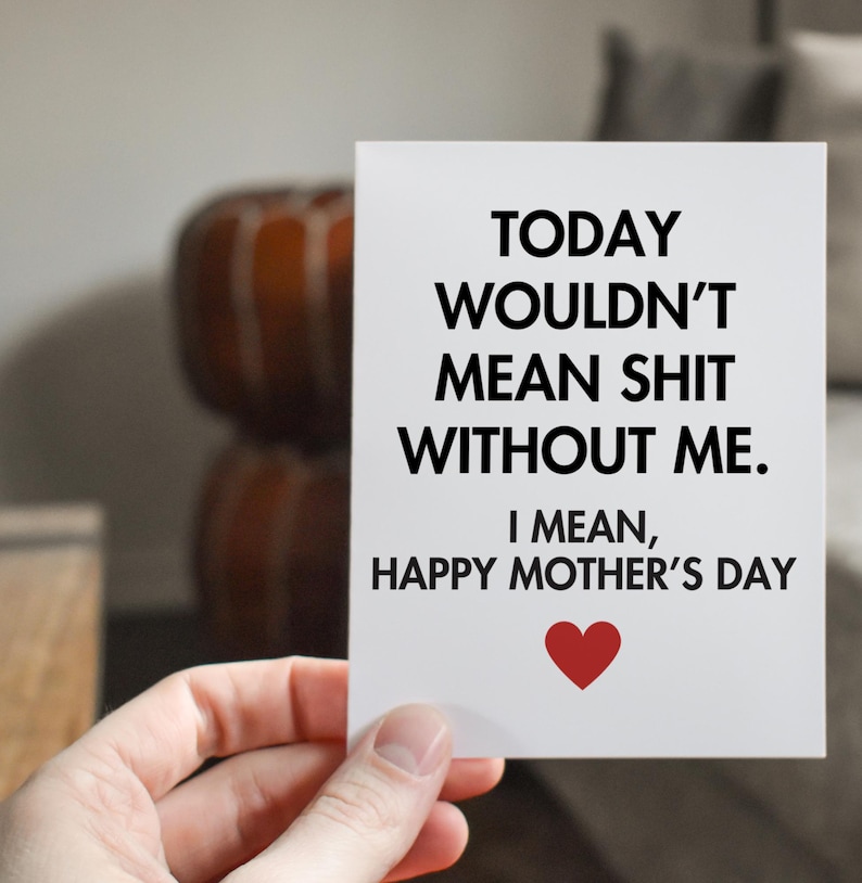 May include: A white card with the text "TODAY WOULDN'T MEAN SHIT WITHOUT ME. I MEAN, HAPPY MOTHER'S DAY" and a red heart.