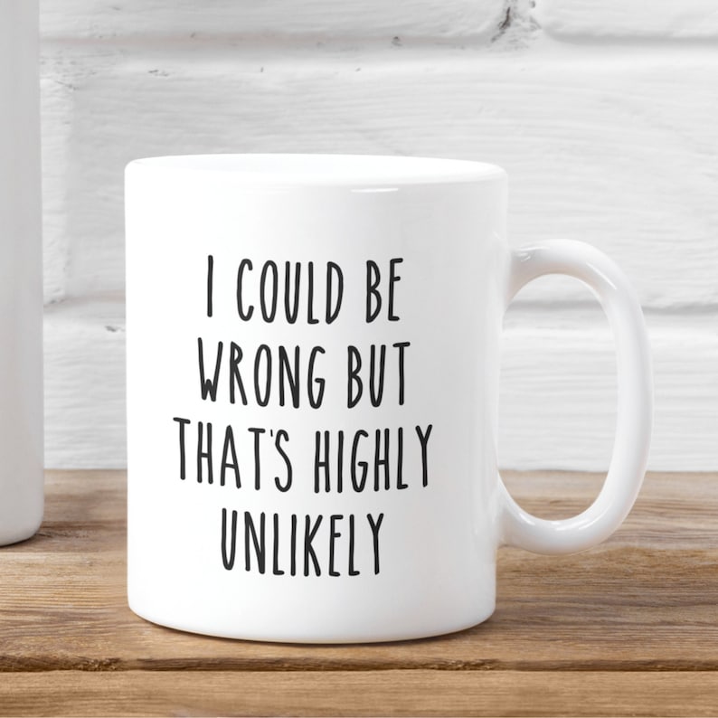 May include: White ceramic coffee mug with black text that reads "I could be wrong but that's highly unlikely".