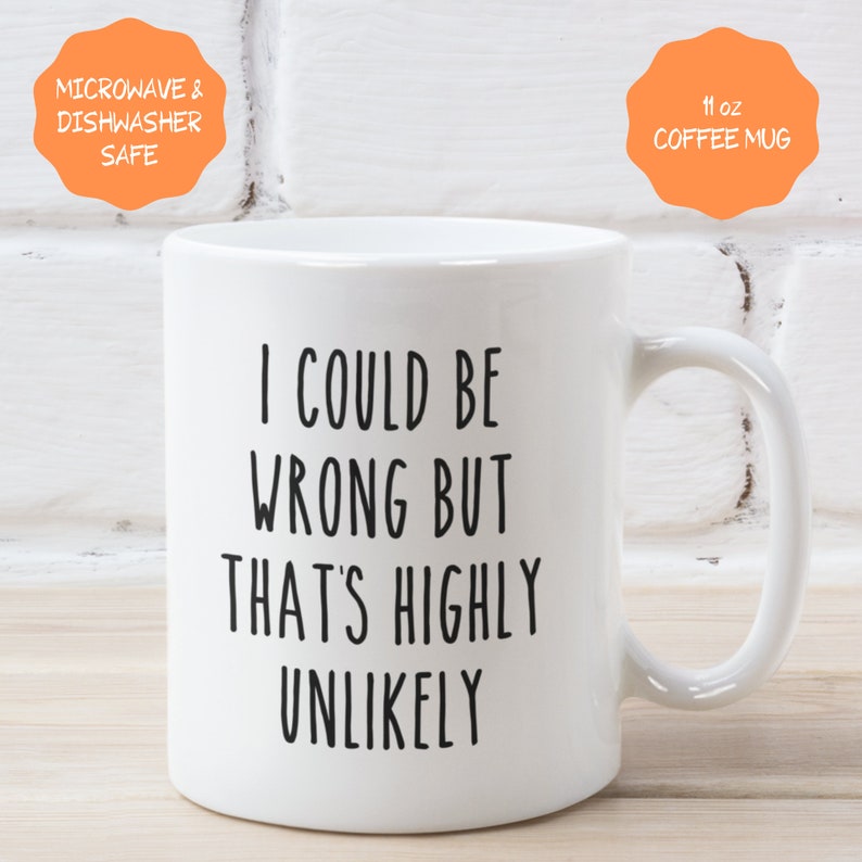 May include: White ceramic coffee mug with black text that reads "I could be wrong but that's highly unlikely". The mug is 11 ounces and is microwave and dishwasher safe.