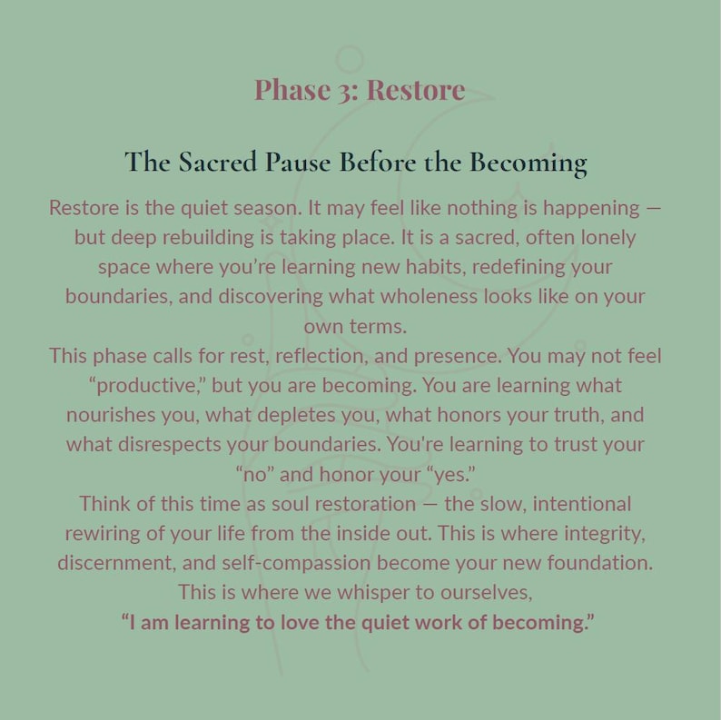May include: A sage green graphic print featuring dark text titled Phase 3: Restore, The Sacred Pause Before the Becoming. The text describes a period of quiet reflection, rebuilding, and self-discovery, ending with the quote, I am learning to love the quiet work of becoming.