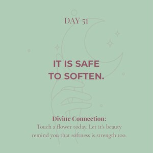 May include: A sage green graphic print featuring a line art illustration of a hand holding a crescent moon. The text reads: DAY 51, IT IS SAFE TO SOFTEN. Divine Connection: Touch a flower today. Let it's beauty remind you that softness is strength too.