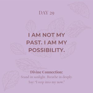 May include: A light purple square graphic featuring the text DAY 29, I AM NOT MY PAST. I AM MY POSSIBILITY. and Divine Connection: Stand in sunlight. Breathe in deeply. Say: I step into my now. The design includes faint line drawings of leaves.