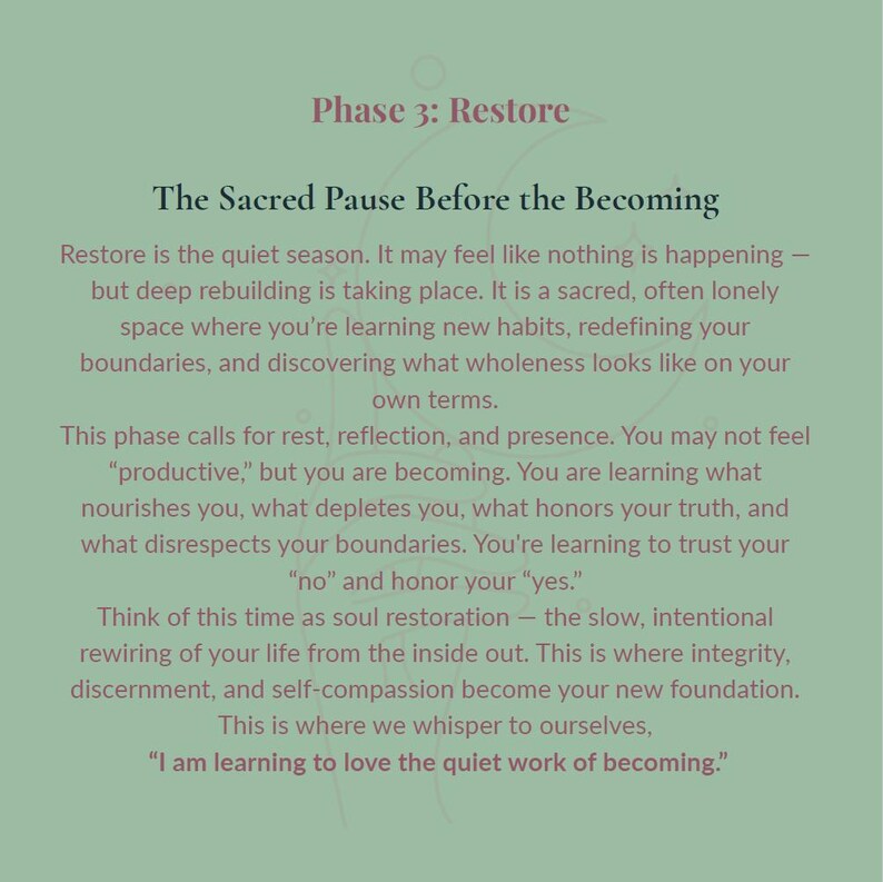 May include: A sage green graphic print featuring dark text titled Phase 3: Restore, The Sacred Pause Before the Becoming. The text describes a period of quiet reflection, rebuilding, and self-discovery, ending with the quote, I am learning to love the quiet work of becoming.