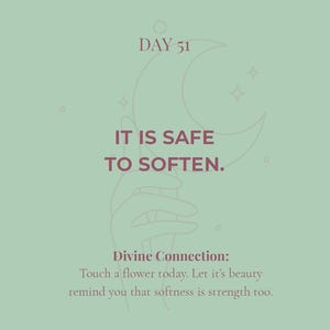 May include: A sage green graphic print featuring a line art illustration of a hand holding a crescent moon. The text reads: DAY 51, IT IS SAFE TO SOFTEN. Divine Connection: Touch a flower today. Let it's beauty remind you that softness is strength too.