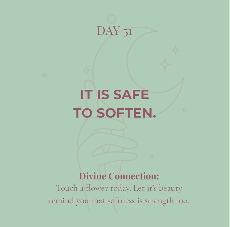 May include: A sage green graphic print featuring a line art illustration of a hand holding a crescent moon. The text reads: DAY 51, IT IS SAFE TO SOFTEN. Divine Connection: Touch a flower today. Let it's beauty remind you that softness is strength too.