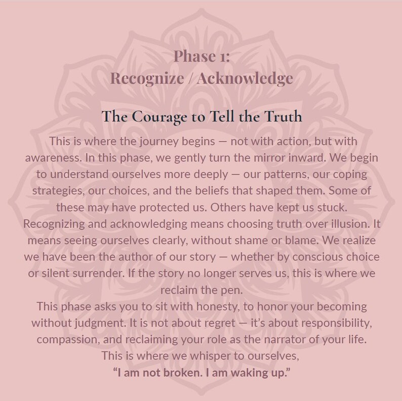May include: A pale pink graphic print featuring a mandala background and dark text that reads: Phase 1: Recognize / Acknowledge. The Courage to Tell the Truth. This is where the journey begins&mdash;not with action, but with awareness. I am not broken.